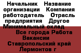 Начальник › Название организации ­ Компания-работодатель › Отрасль предприятия ­ Другое › Минимальный оклад ­ 25 000 - Все города Работа » Вакансии   . Ставропольский край,Лермонтов г.